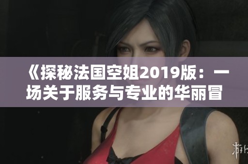《探秘法国空姐2019版：一场关于服务与专业的华丽冒险》