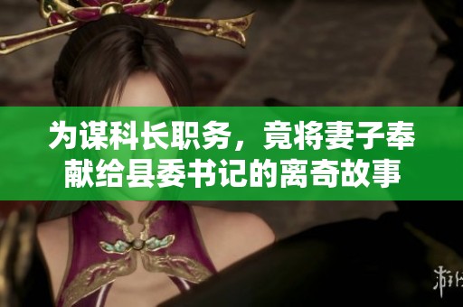 为谋科长职务，竟将妻子奉献给县委书记的离奇故事