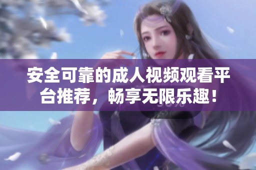 安全可靠的成人视频观看平台推荐，畅享无限乐趣！