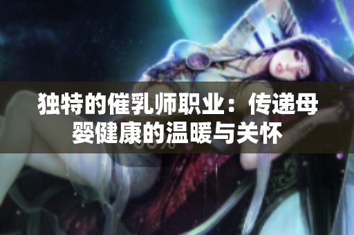 独特的催乳师职业：传递母婴健康的温暖与关怀