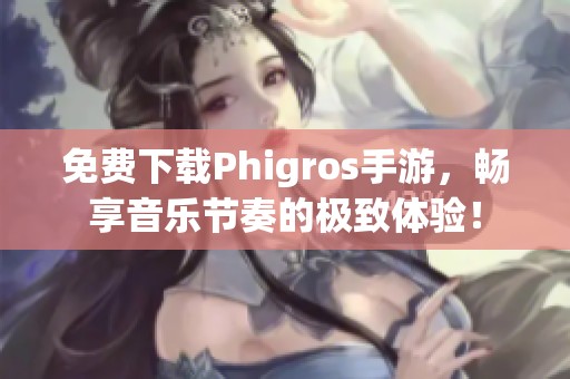 免费下载Phigros手游，畅享音乐节奏的极致体验！