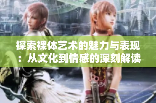 探索裸体艺术的魅力与表现：从文化到情感的深刻解读