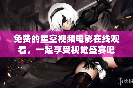 免费的星空视频电影在线观看，一起享受视觉盛宴吧
