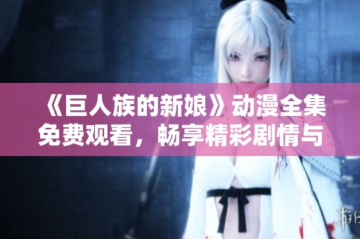 《巨人族的新娘》动漫全集免费观看，畅享精彩剧情与角色互动