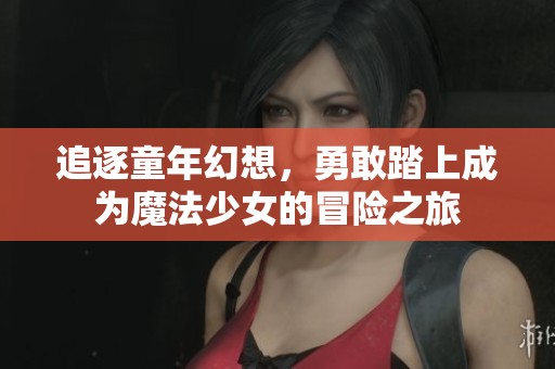 追逐童年幻想，勇敢踏上成为魔法少女的冒险之旅