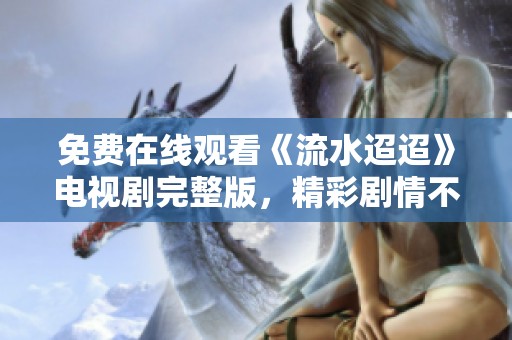 免费在线观看《流水迢迢》电视剧完整版，精彩剧情不容错过