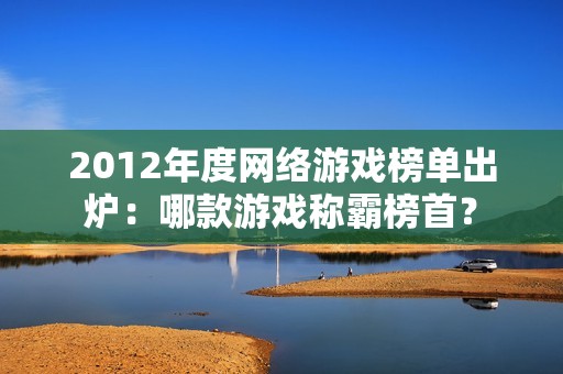 2012年度网络游戏榜单出炉：哪款游戏称霸榜首？