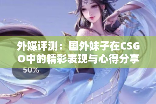 外媒评测：国外妹子在CSGO中的精彩表现与心得分享