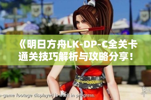 《明日方舟LK-DP-C全关卡通关技巧解析与攻略分享！》