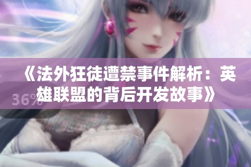 《法外狂徒遭禁事件解析：英雄联盟的背后开发故事》