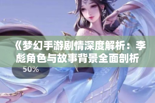 《梦幻手游剧情深度解析：李彪角色与故事背景全面剖析》