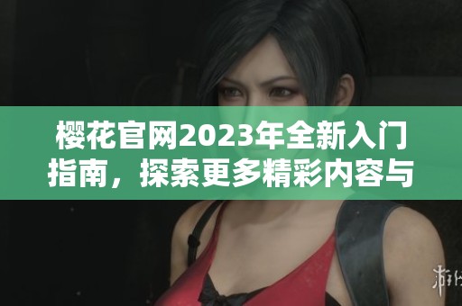 樱花官网2023年全新入门指南，探索更多精彩内容与功能
