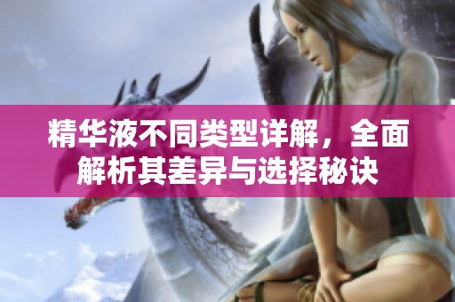 精华液不同类型详解，全面解析其差异与选择秘诀