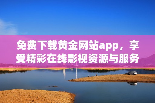 免费下载黄金网站app，享受精彩在线影视资源与服务