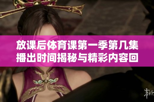 放课后体育课第一季第几集播出时间揭秘与精彩内容回顾