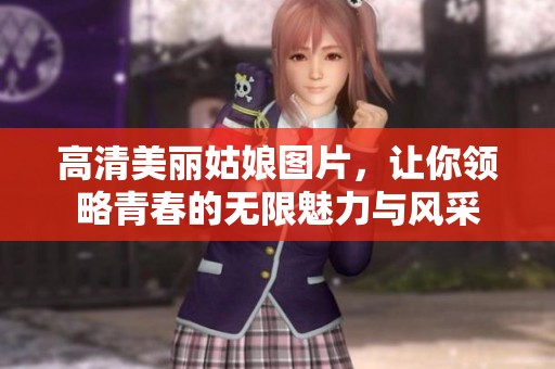 高清美丽姑娘图片，让你领略青春的无限魅力与风采