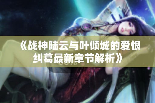 《战神陆云与叶倾城的爱恨纠葛最新章节解析》