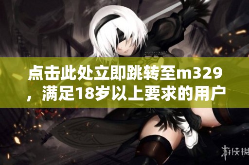 点击此处立即跳转至m329，满足18岁以上要求的用户请注意