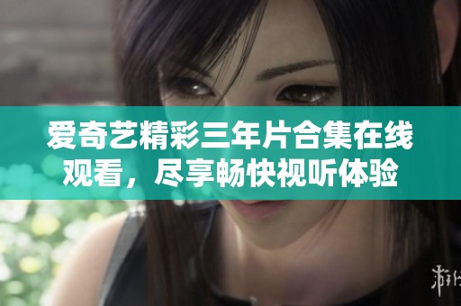 爱奇艺精彩三年片合集在线观看，尽享畅快视听体验