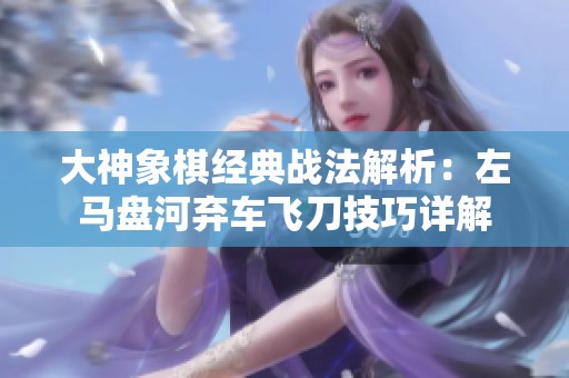 大神象棋经典战法解析：左马盘河弃车飞刀技巧详解