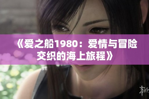 《爱之船1980：爱情与冒险交织的海上旅程》