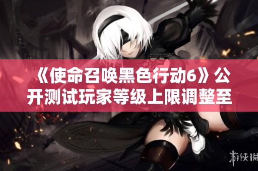 《使命召唤黑色行动6》公开测试玩家等级上限调整至三十级