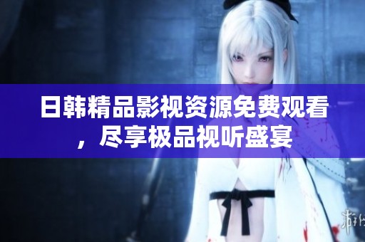 日韩精品影视资源免费观看，尽享极品视听盛宴