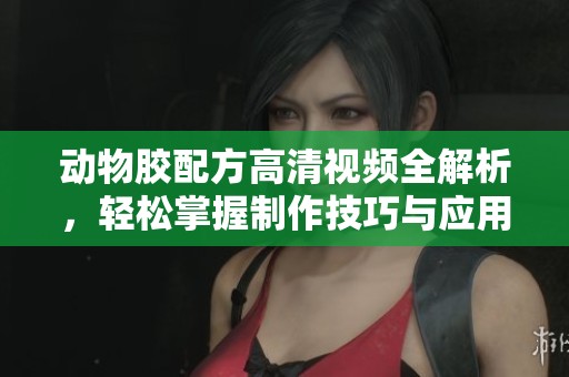 动物胶配方高清视频全解析，轻松掌握制作技巧与应用方法