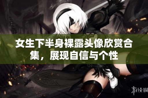 女生下半身裸露头像欣赏合集，展现自信与个性