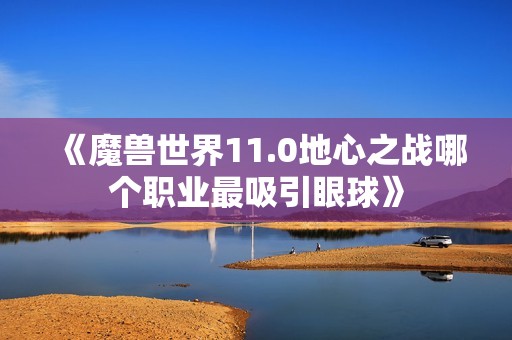 《魔兽世界11.0地心之战哪个职业最吸引眼球》