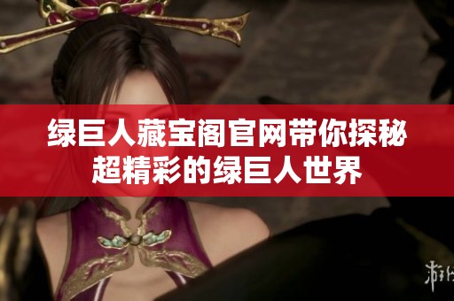 绿巨人藏宝阁官网带你探秘超精彩的绿巨人世界