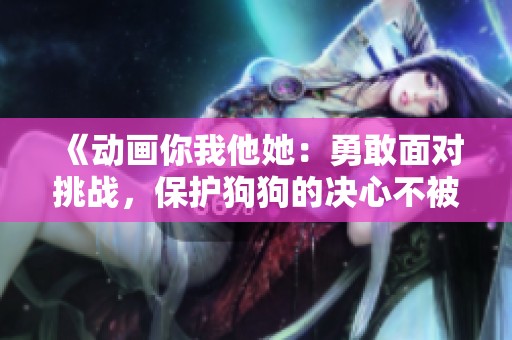《动画你我他她：勇敢面对挑战，保护狗狗的决心不被嘲笑》