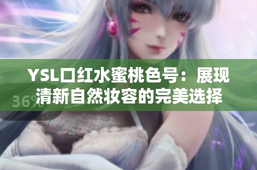 YSL口红水蜜桃色号：展现清新自然妆容的完美选择