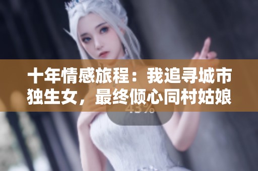 十年情感旅程：我追寻城市独生女，最终倾心同村姑娘