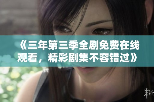 《三年第三季全剧免费在线观看，精彩剧集不容错过》