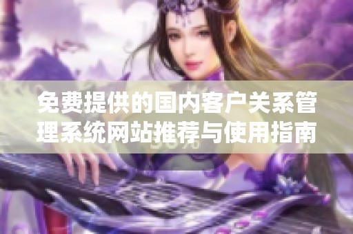 免费提供的国内客户关系管理系统网站推荐与使用指南