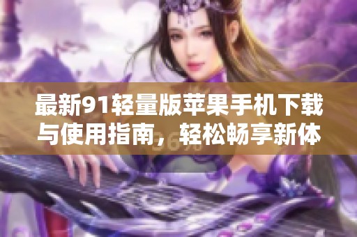 最新91轻量版苹果手机下载与使用指南，轻松畅享新体验