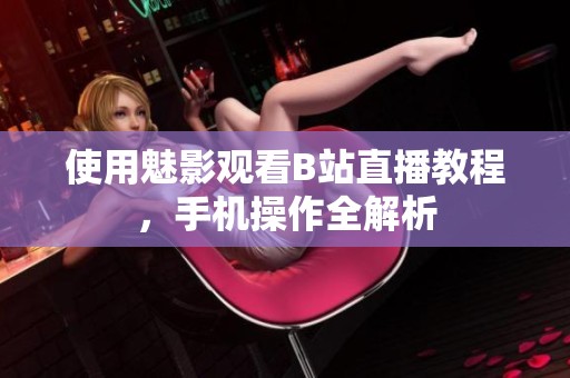 使用魅影观看B站直播教程，手机操作全解析