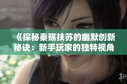 《探秘秦殇扶苏的幽默创新秘诀：新手玩家的独特视角》