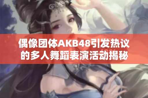 偶像团体AKB48引发热议的多人舞蹈表演活动揭秘