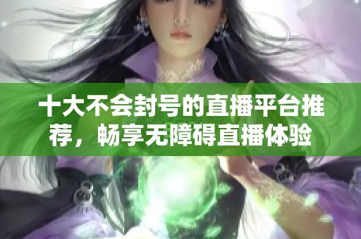 十大不会封号的直播平台推荐，畅享无障碍直播体验