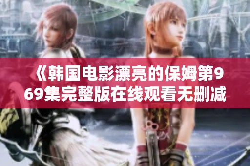 《韩国电影漂亮的保姆第969集完整版在线观看无删减》