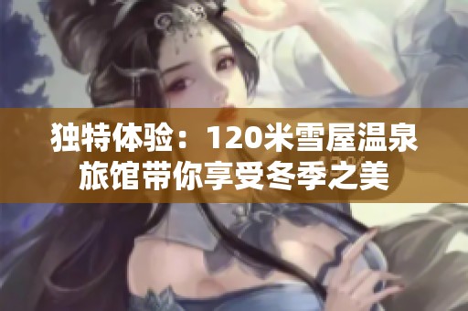 独特体验：120米雪屋温泉旅馆带你享受冬季之美