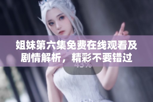 姐妹第六集免费在线观看及剧情解析，精彩不要错过