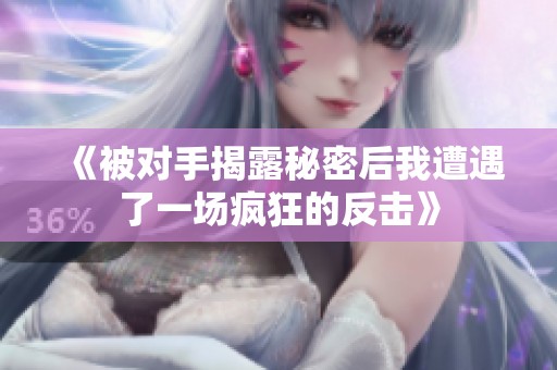 《被对手揭露秘密后我遭遇了一场疯狂的反击》