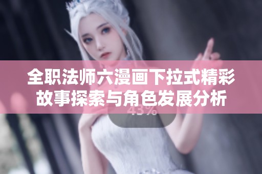 全职法师六漫画下拉式精彩故事探索与角色发展分析