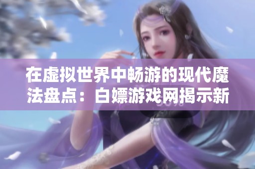 在虚拟世界中畅游的现代魔法盘点：白嫖游戏网揭示新玩法