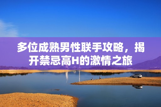 多位成熟男性联手攻略，揭开禁忌高H的激情之旅