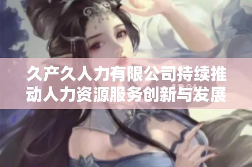 久产久人力有限公司持续推动人力资源服务创新与发展