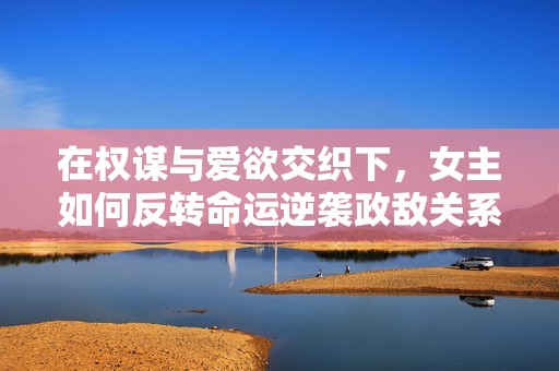 在权谋与爱欲交织下，女主如何反转命运逆袭政敌关系